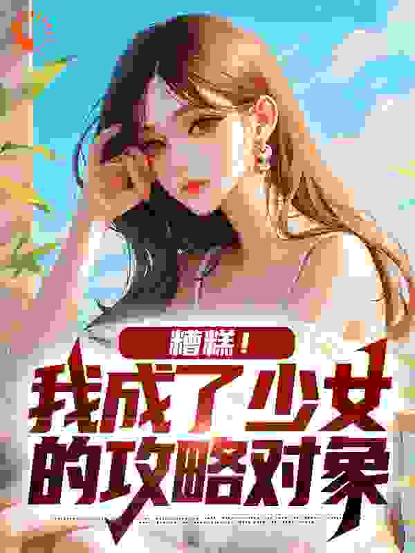 糟糕！我成了少女的攻略对象全文免费阅读