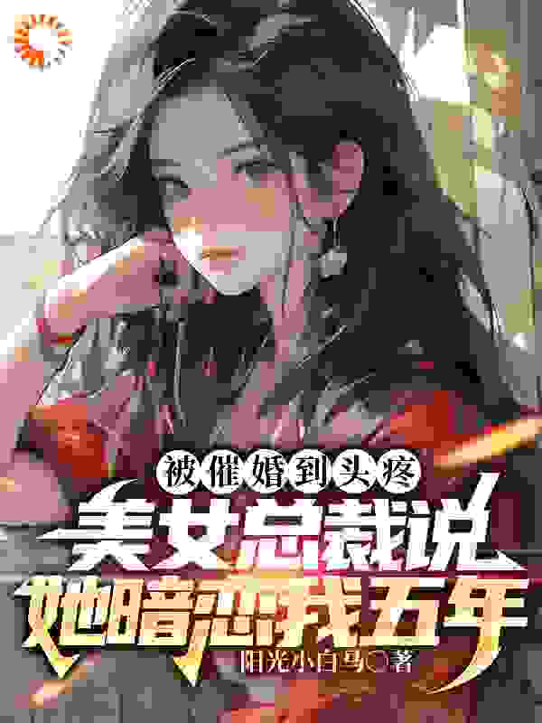 阳光小白马被催婚到头疼，美女总裁说她暗恋我五年小说