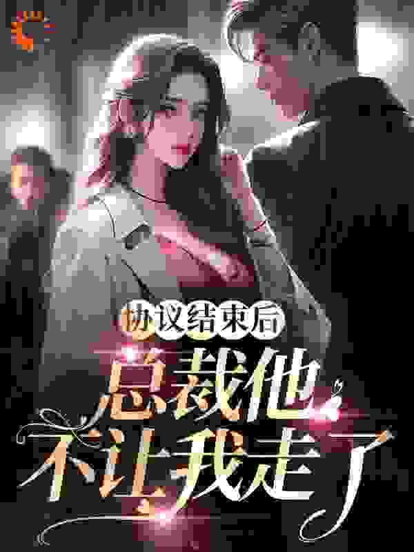 协议结束后，总裁他不让我走了完结版