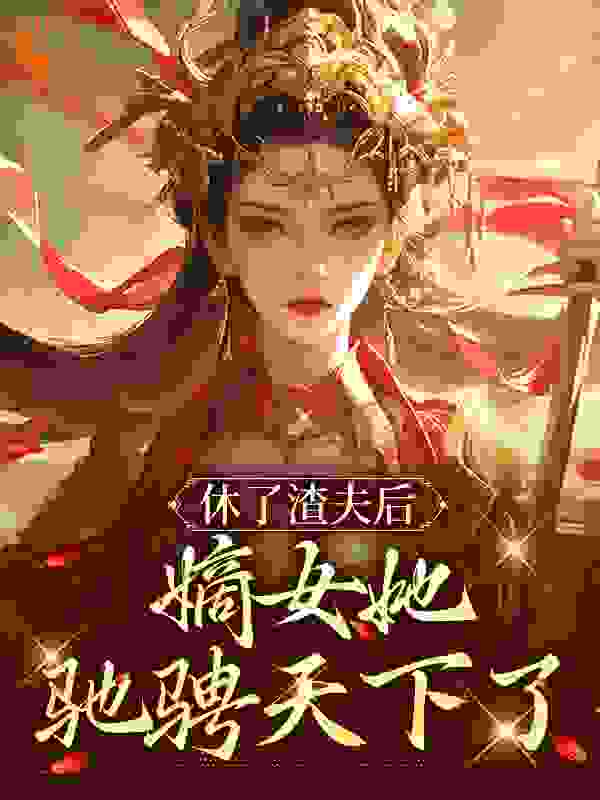 休了渣夫后，嫡女她驰骋天下了作者逐浪飞花