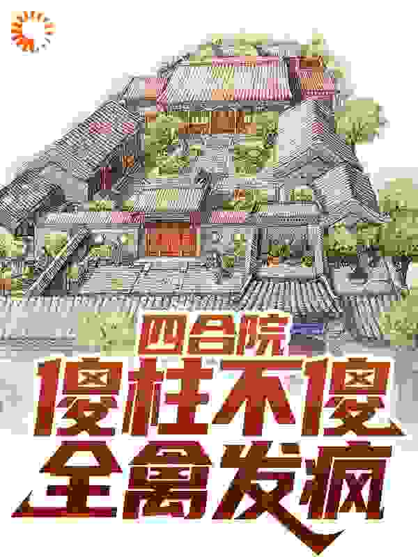 四合院：傻柱不傻，全禽发疯全文免费看