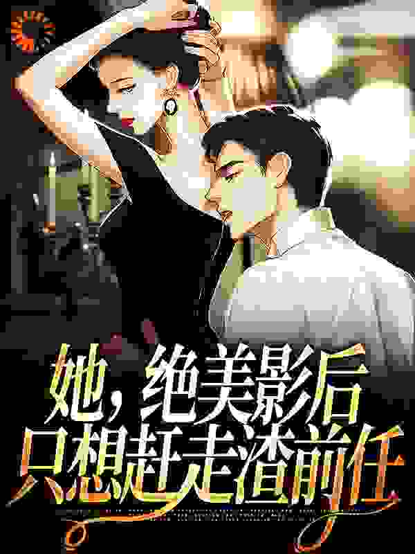 她，绝美影后，只想赶走渣前任完整版