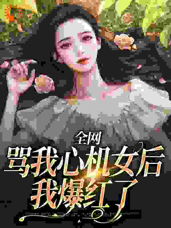 全网骂我心机女后，我爆红了全文免费看