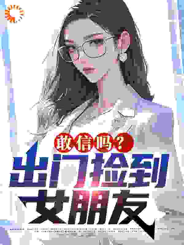 敢信吗？出门捡到女朋友第9章小说免费全文阅读