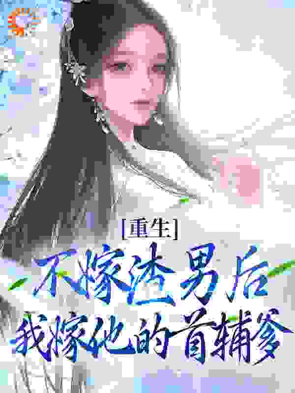 推荐重生：不嫁渣男后，我嫁他的首辅爹小说