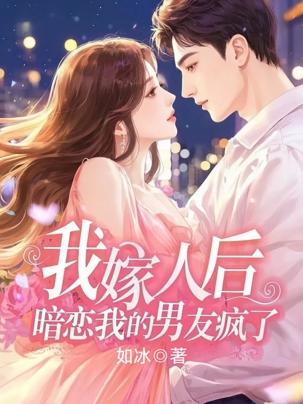 我嫁人后，暗恋我的男友疯了